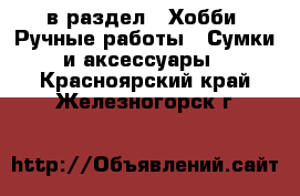  в раздел : Хобби. Ручные работы » Сумки и аксессуары . Красноярский край,Железногорск г.